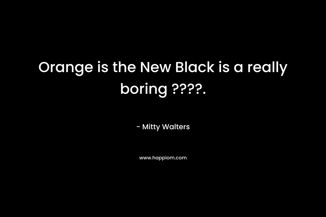 Orange is the New Black is a really boring ????. – Mitty Walters