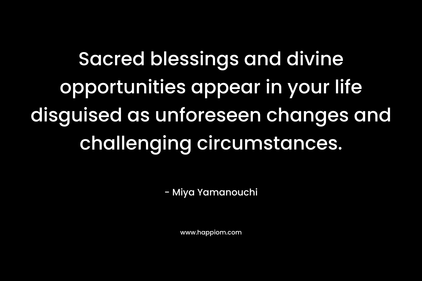 Sacred blessings and divine opportunities appear in your life disguised as unforeseen changes and challenging circumstances.