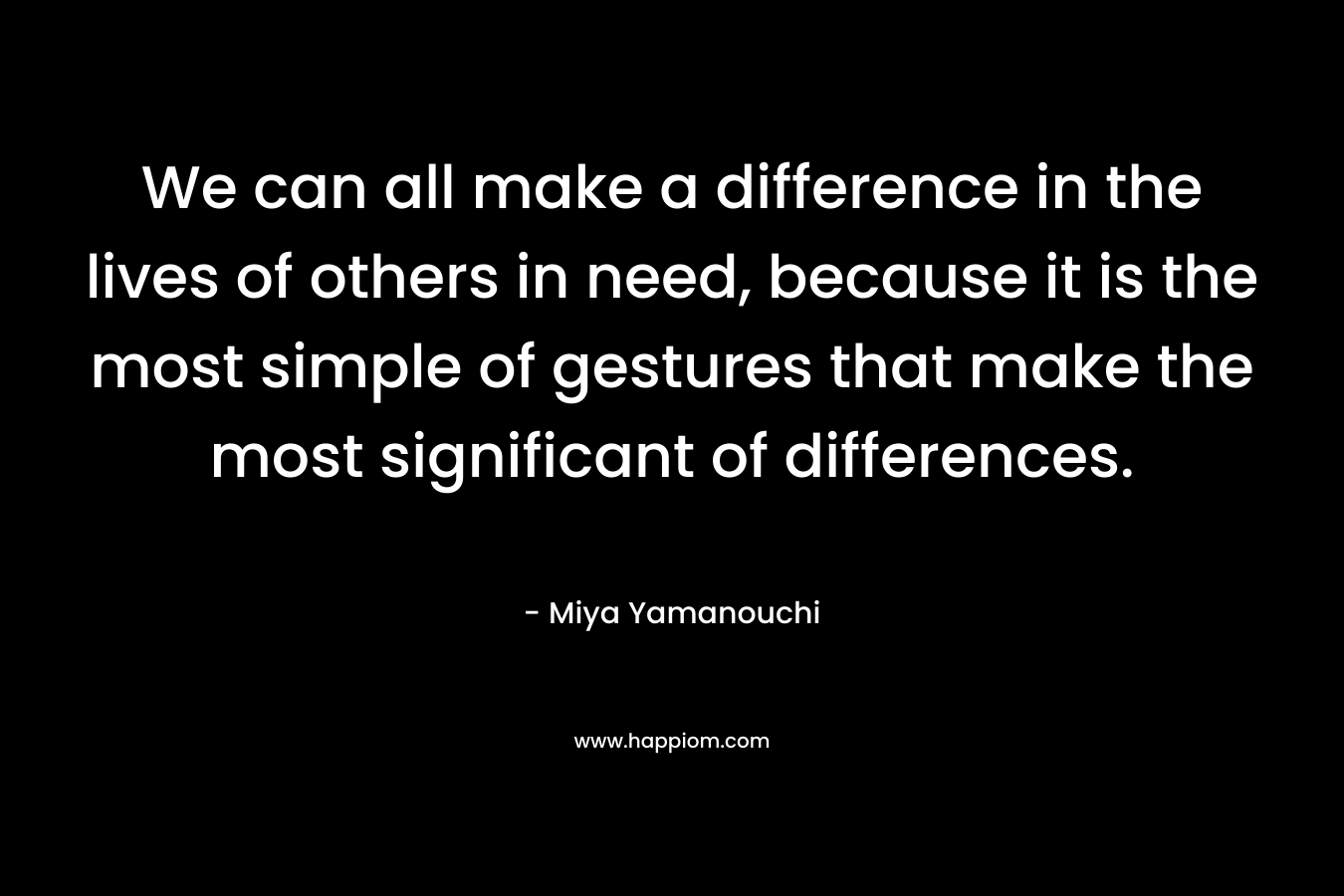 We can all make a difference in the lives of others in need, because it is the most simple of gestures that make the most significant of differences.