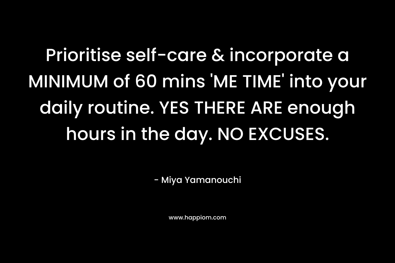 Prioritise self-care & incorporate a MINIMUM of 60 mins ‘ME TIME’ into your daily routine. YES THERE ARE enough hours in the day. NO EXCUSES. – Miya Yamanouchi