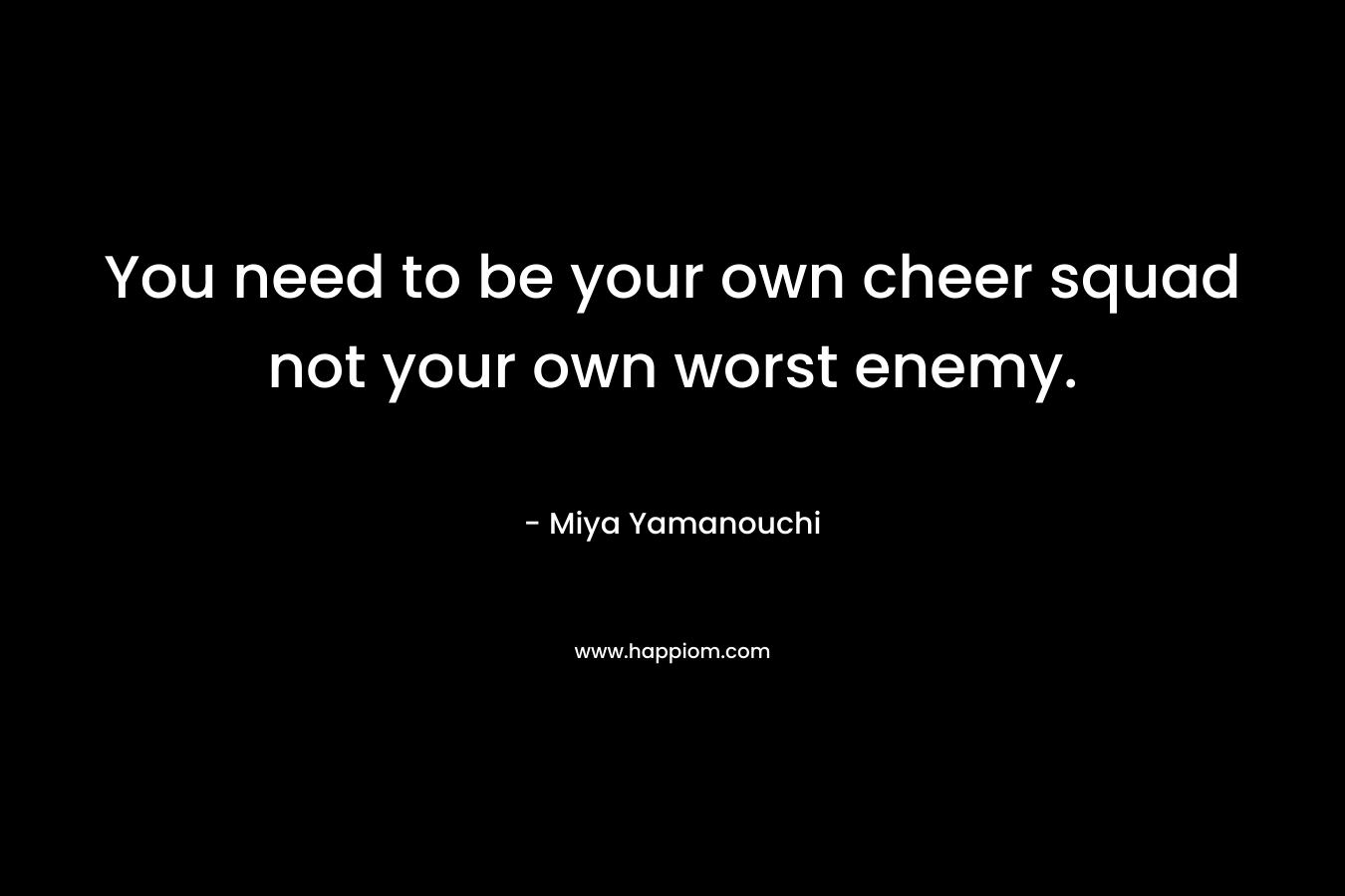 You need to be your own cheer squad not your own worst enemy.