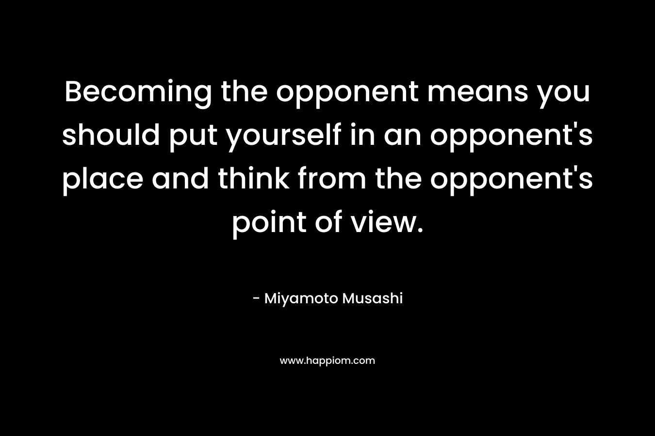 Becoming the opponent means you should put yourself in an opponent's place and think from the opponent's point of view.