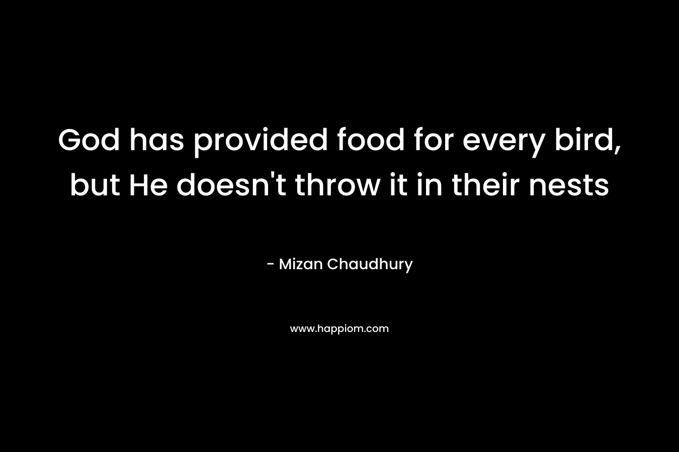 God has provided food for every bird, but He doesn’t throw it in their nests – Mizan Chaudhury