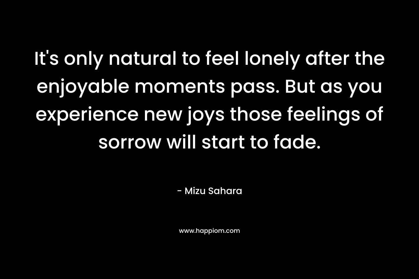It's only natural to feel lonely after the enjoyable moments pass. But as you experience new joys those feelings of sorrow will start to fade.