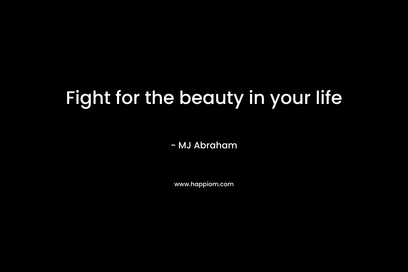 Fight for the beauty in your life – MJ Abraham