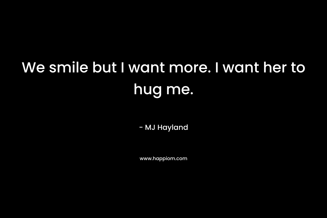 We smile but I want more. I want her to hug me. – MJ Hayland