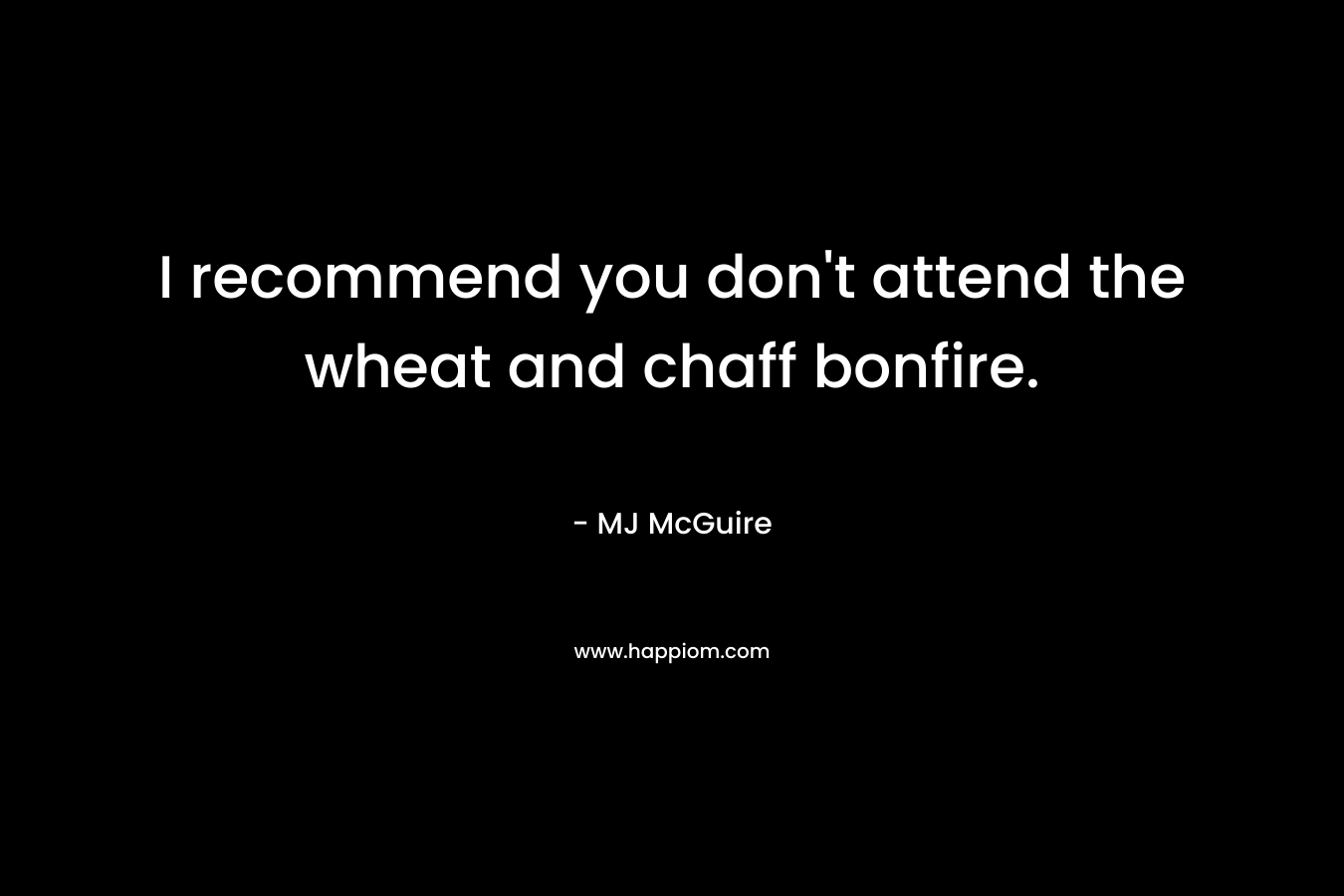 I recommend you don’t attend the wheat and chaff bonfire. – MJ McGuire
