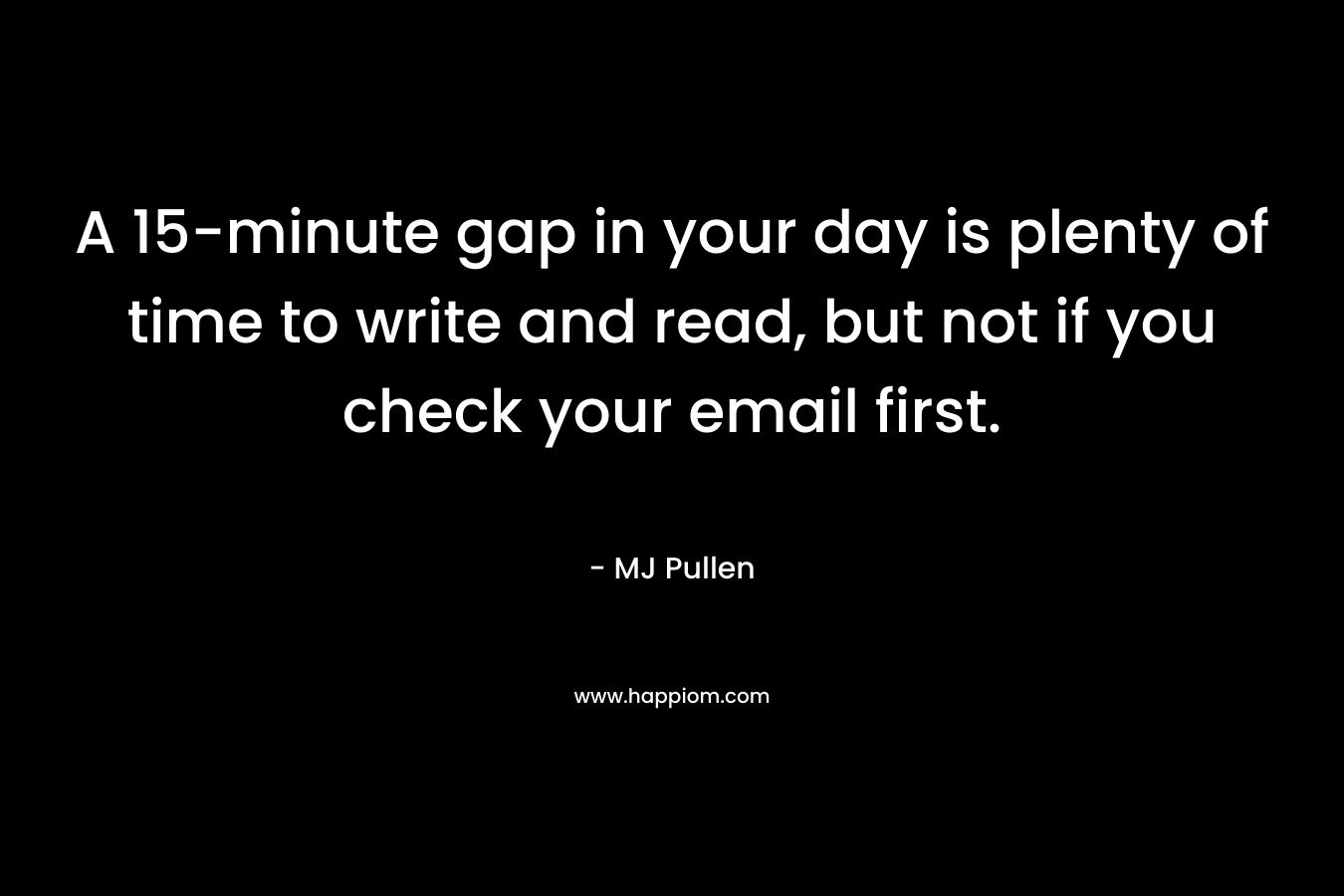 A 15-minute gap in your day is plenty of time to write and read, but not if you check your email first. – MJ Pullen