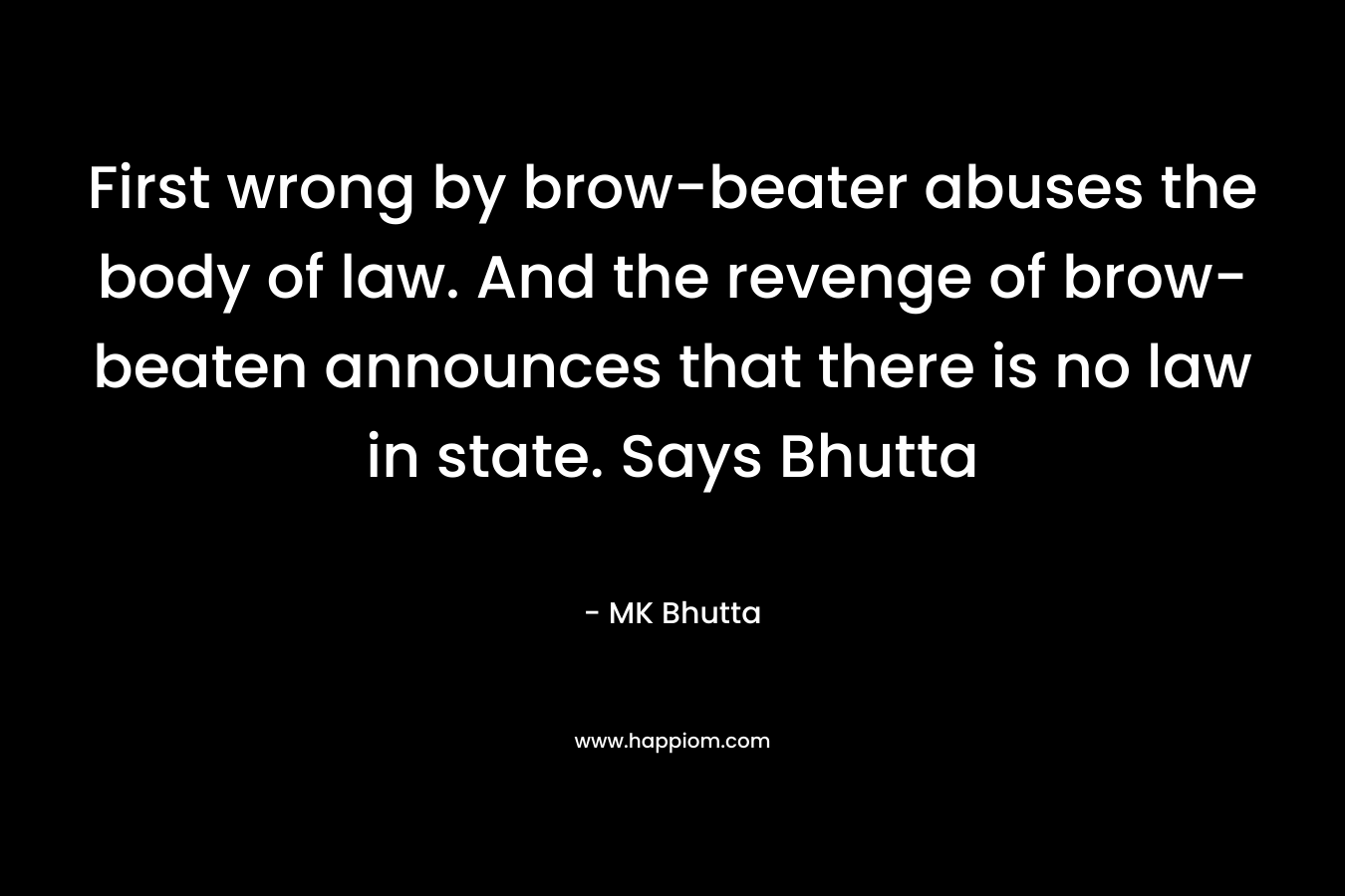 First wrong by brow-beater abuses the body of law. And the revenge of brow-beaten announces that there is no law in state. Says Bhutta