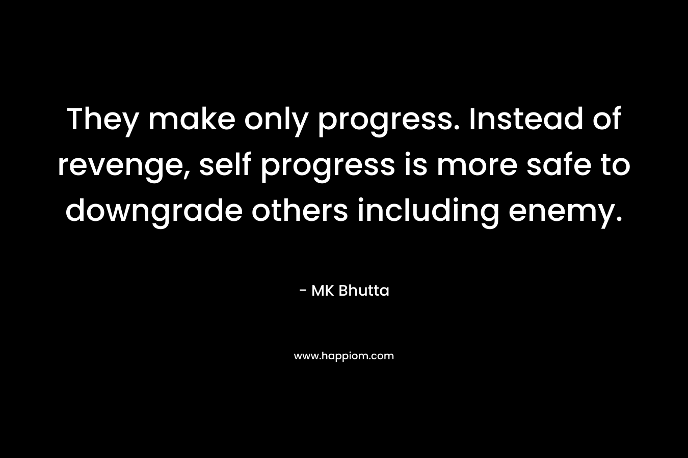 They make only progress. Instead of revenge, self progress is more safe to downgrade others including enemy. – MK Bhutta