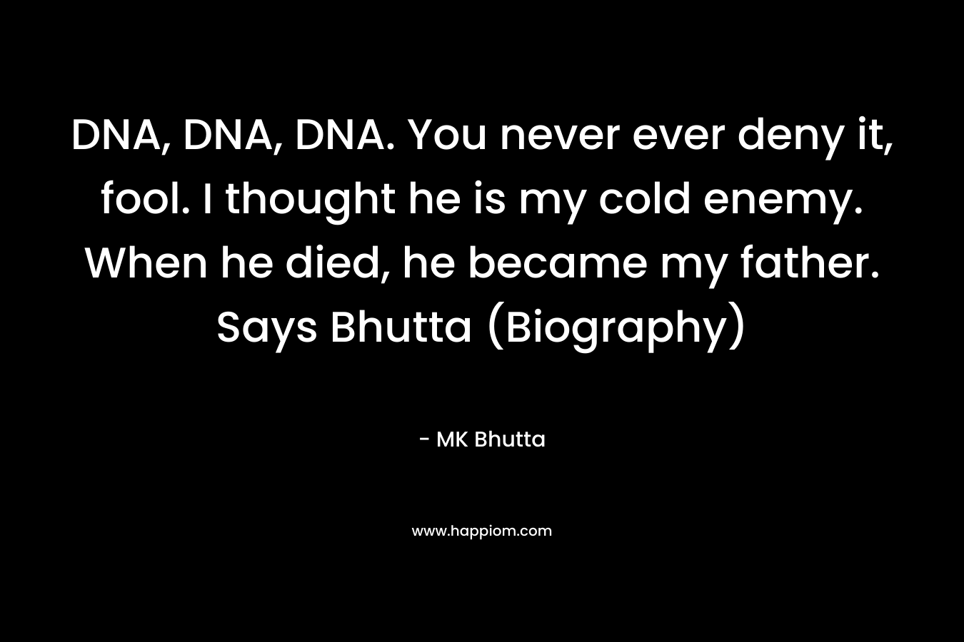 DNA, DNA, DNA. You never ever deny it, fool. I thought he is my cold enemy. When he died, he became my father. Says Bhutta (Biography)