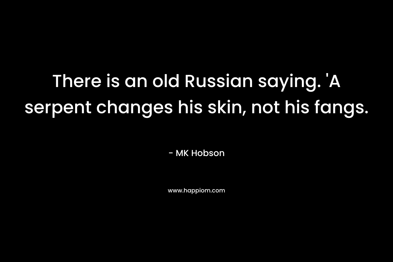 There is an old Russian saying. ‘A serpent changes his skin, not his fangs. – MK Hobson