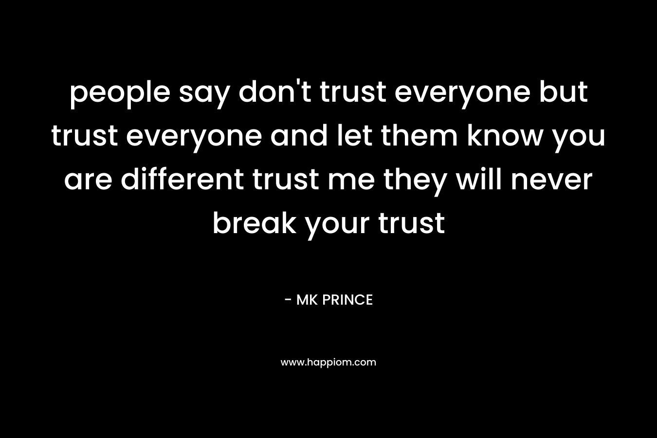 people say don't trust everyone but trust everyone and let them know you are different trust me they will never break your trust