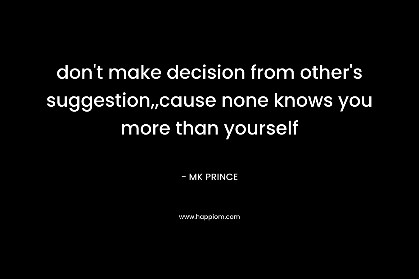 don’t make decision from other’s suggestion,,cause none knows you more than yourself – MK PRINCE