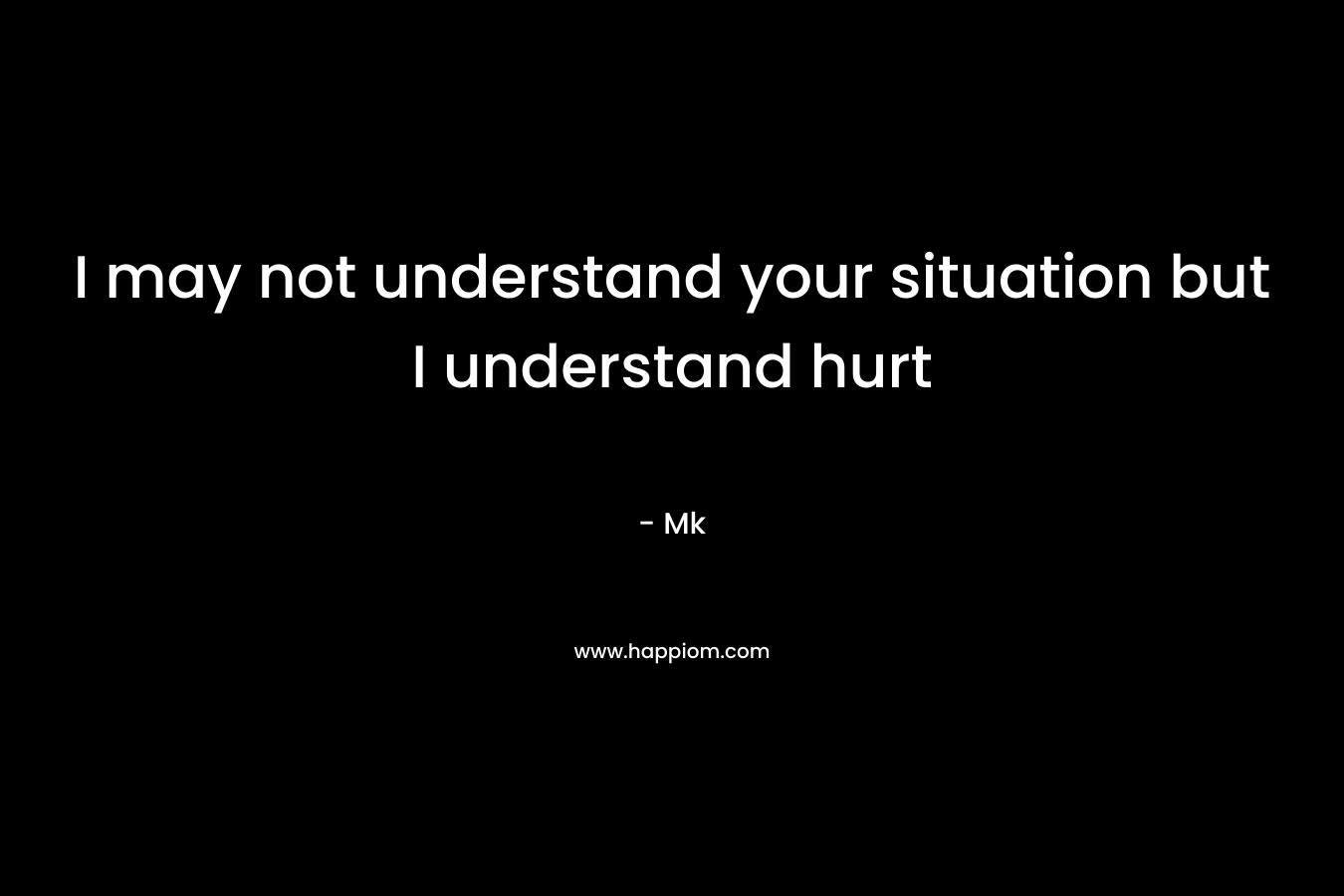 I may not understand your situation but I understand hurt