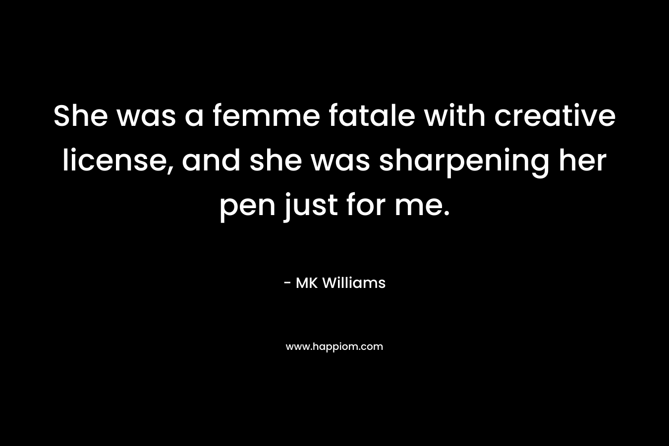 She was a femme fatale with creative license, and she was sharpening her pen just for me. – MK Williams