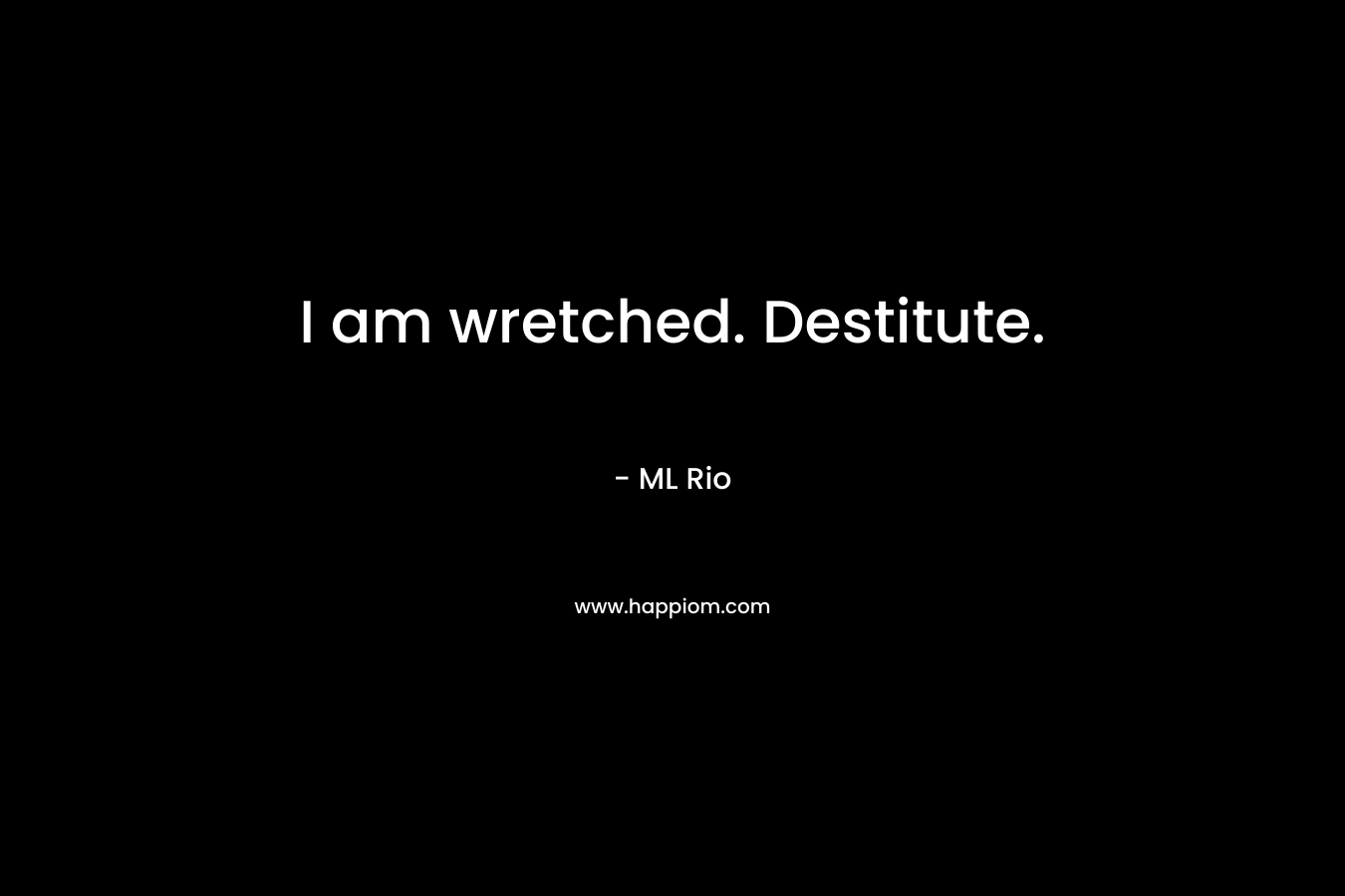 I am wretched. Destitute. – ML Rio