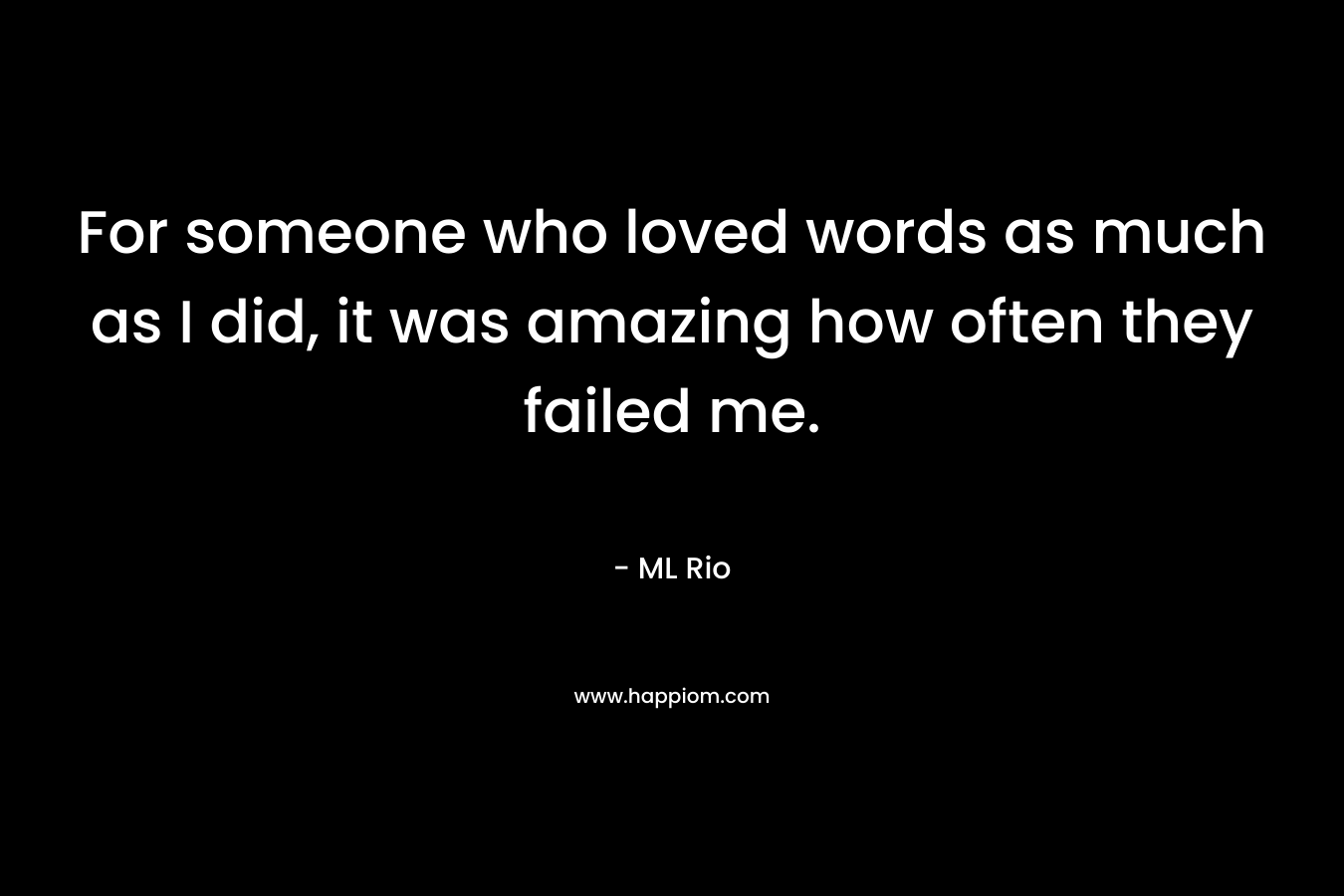 For someone who loved words as much as I did, it was amazing how often they failed me.