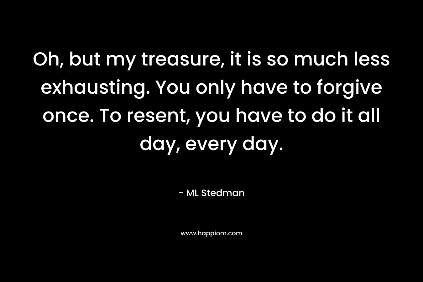 Oh, but my treasure, it is so much less exhausting. You only have to forgive once. To resent, you have to do it all day, every day. – ML Stedman