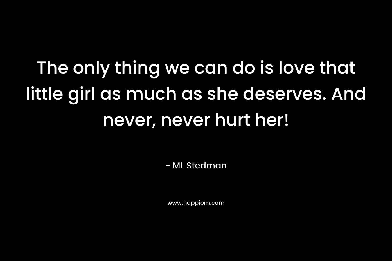 The only thing we can do is love that little girl as much as she deserves. And never, never hurt her! – ML Stedman