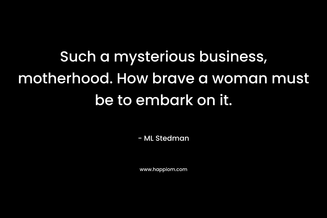 Such a mysterious business, motherhood. How brave a woman must be to embark on it. – ML Stedman