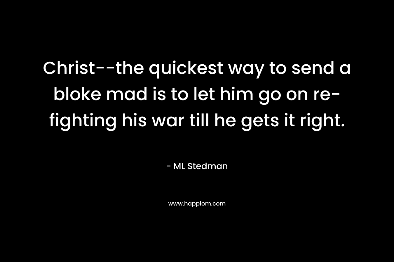 Christ–the quickest way to send a bloke mad is to let him go on re-fighting his war till he gets it right. – ML Stedman