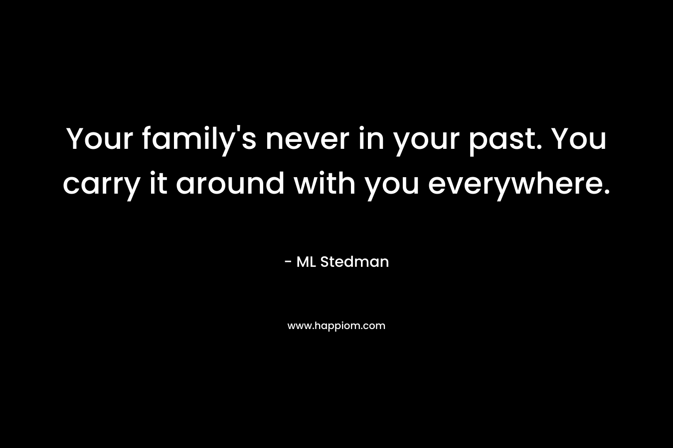 Your family’s never in your past. You carry it around with you everywhere. – ML Stedman