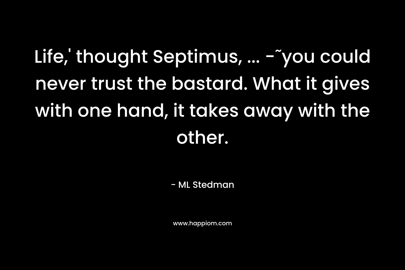 Life,’ thought Septimus, … -˜you could never trust the bastard. What it gives with one hand, it takes away with the other. – ML Stedman