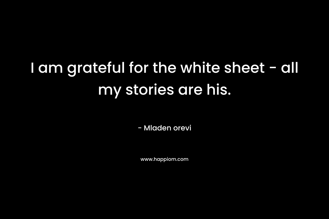I am grateful for the white sheet – all my stories are his. – Mladen orevi