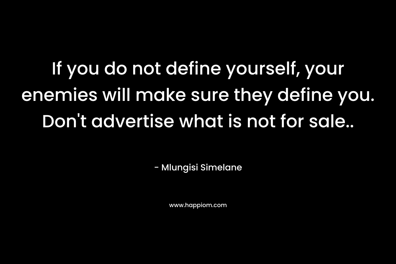 If you do not define yourself, your enemies will make sure they define you. Don’t advertise what is not for sale.. – Mlungisi Simelane