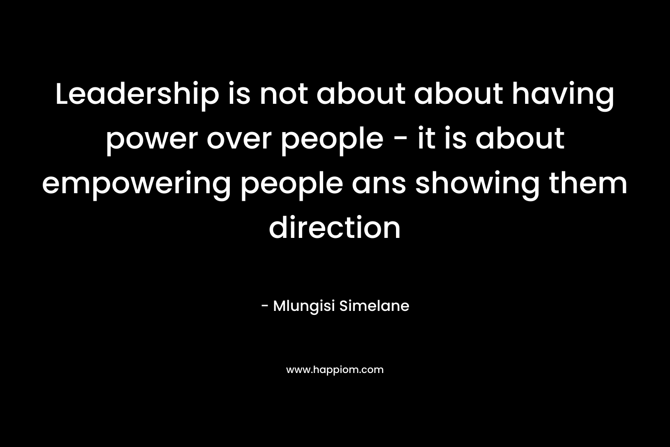 Leadership is not about about having power over people - it is about empowering people ans showing them direction