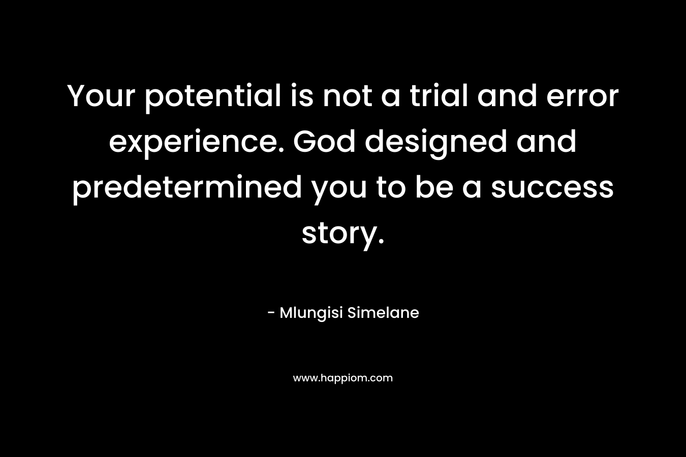 Your potential is not a trial and error experience. God designed and predetermined you to be a success story. – Mlungisi Simelane