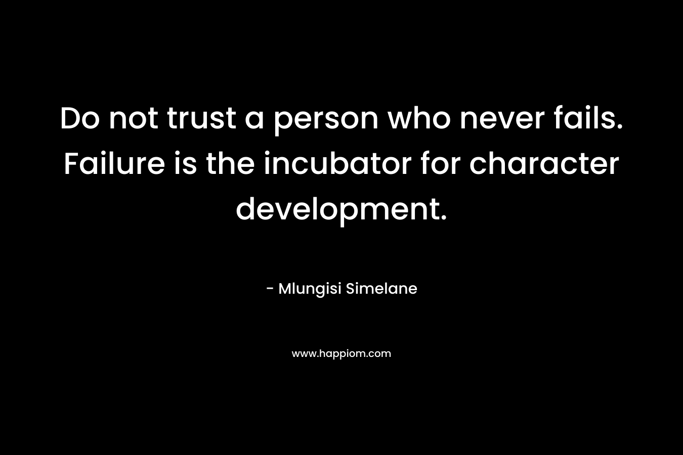 Do not trust a person who never fails. Failure is the incubator for character development. – Mlungisi Simelane