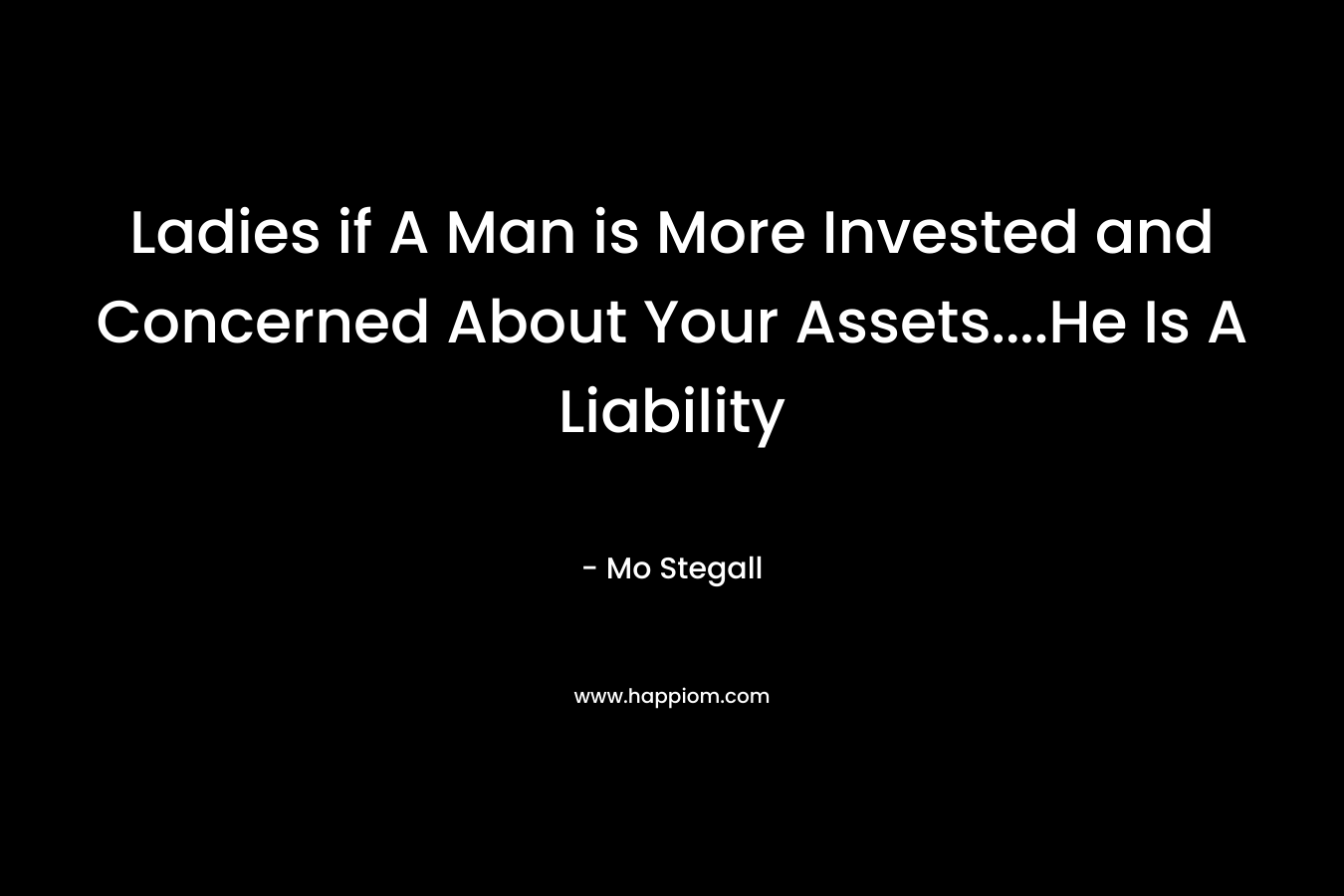 Ladies if A Man is More Invested and Concerned About Your Assets….He Is A Liability – Mo Stegall