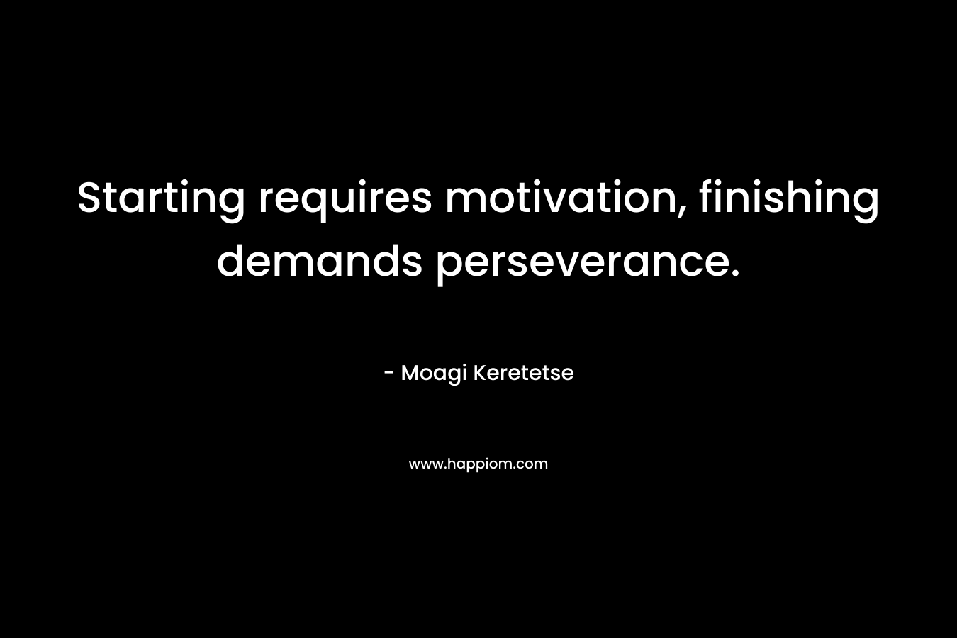 Starting requires motivation, finishing demands perseverance.