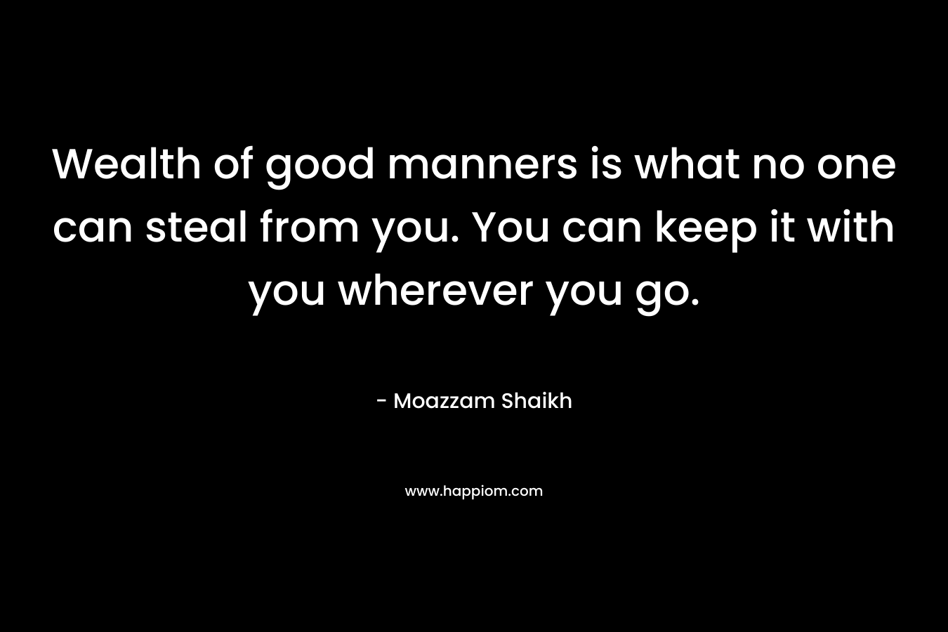 Wealth of good manners is what no one can steal from you. You can keep it with you wherever you go.