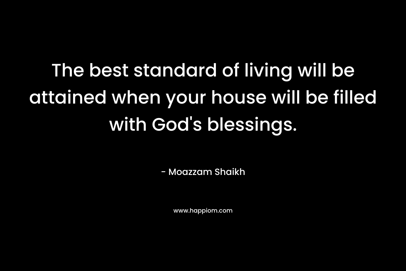 The best standard of living will be attained when your house will be filled with God’s blessings. – Moazzam Shaikh