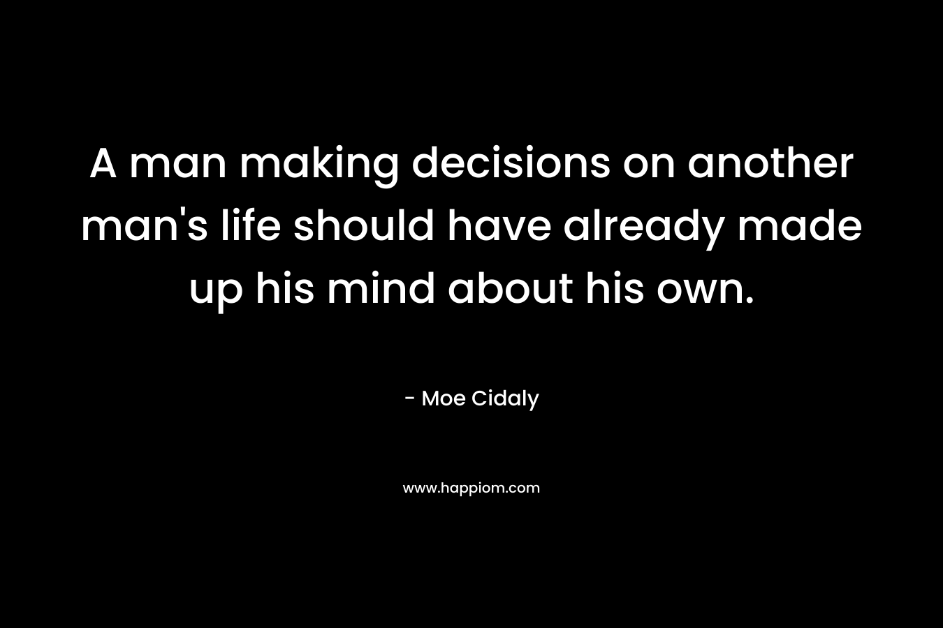 A man making decisions on another man’s life should have already made up his mind about his own. – Moe Cidaly