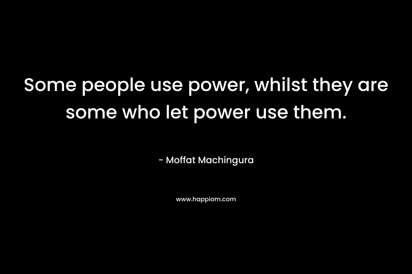 Some people use power, whilst they are some who let power use them. – Moffat Machingura