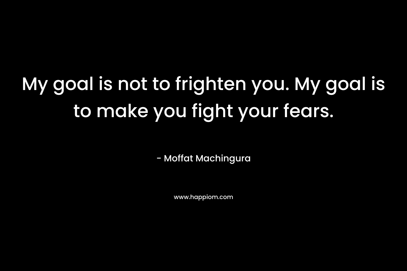 My goal is not to frighten you. My goal is to make you fight your fears. – Moffat Machingura