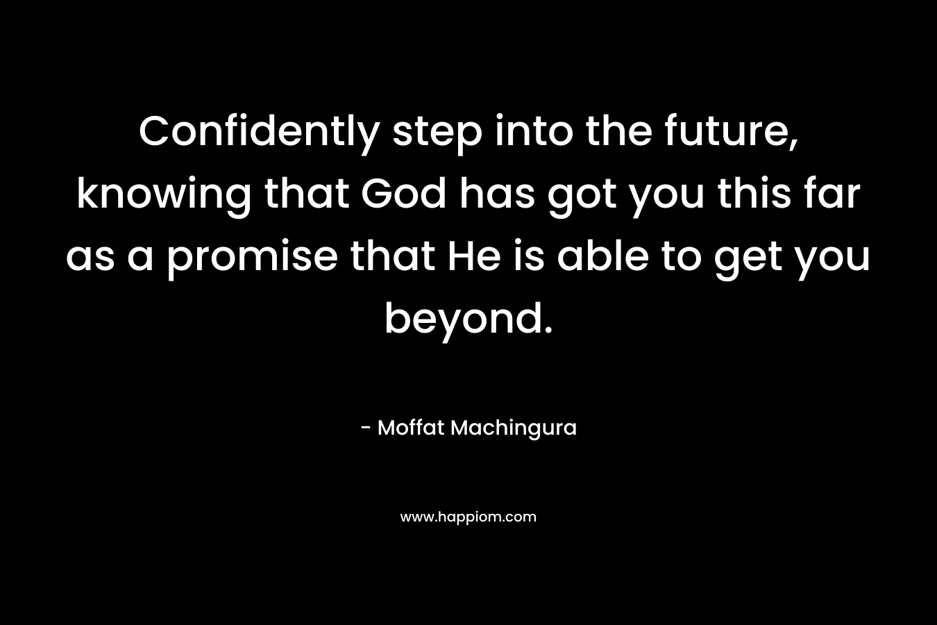 Confidently step into the future, knowing that God has got you this far as a promise that He is able to get you beyond.