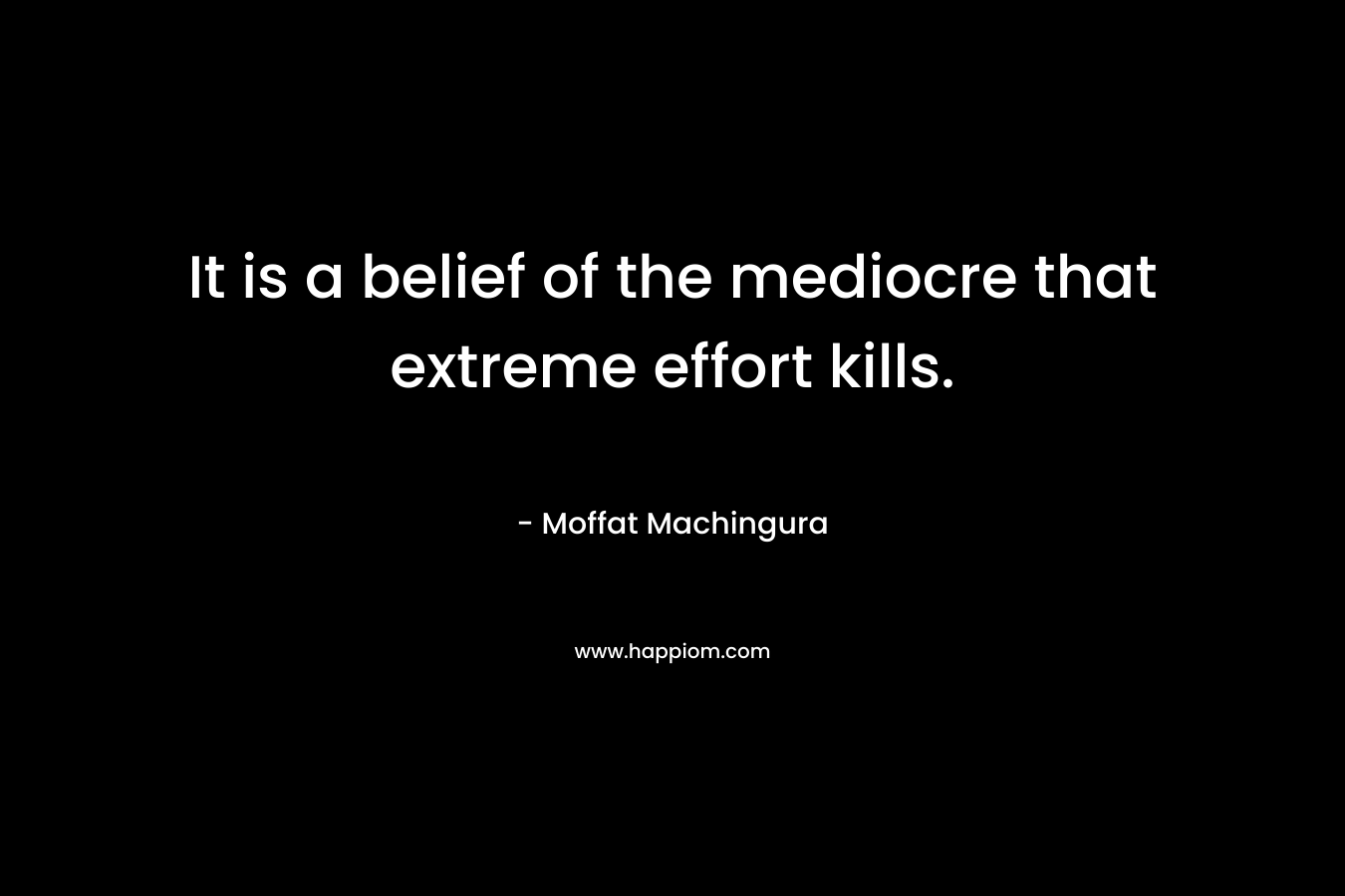 It is a belief of the mediocre that extreme effort kills.