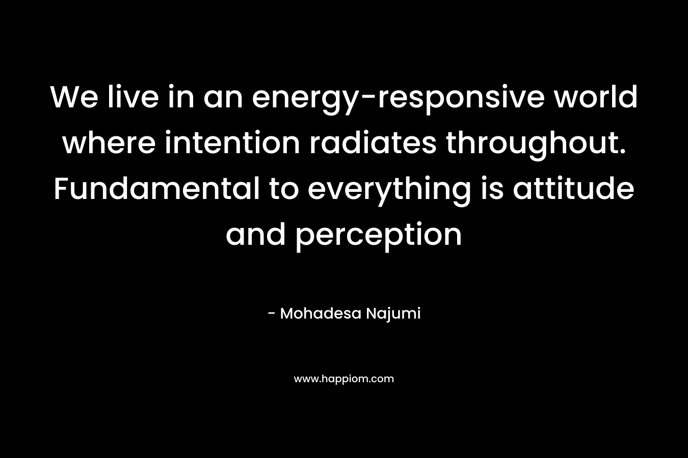 We live in an energy-responsive world where intention radiates throughout. Fundamental to everything is attitude and perception