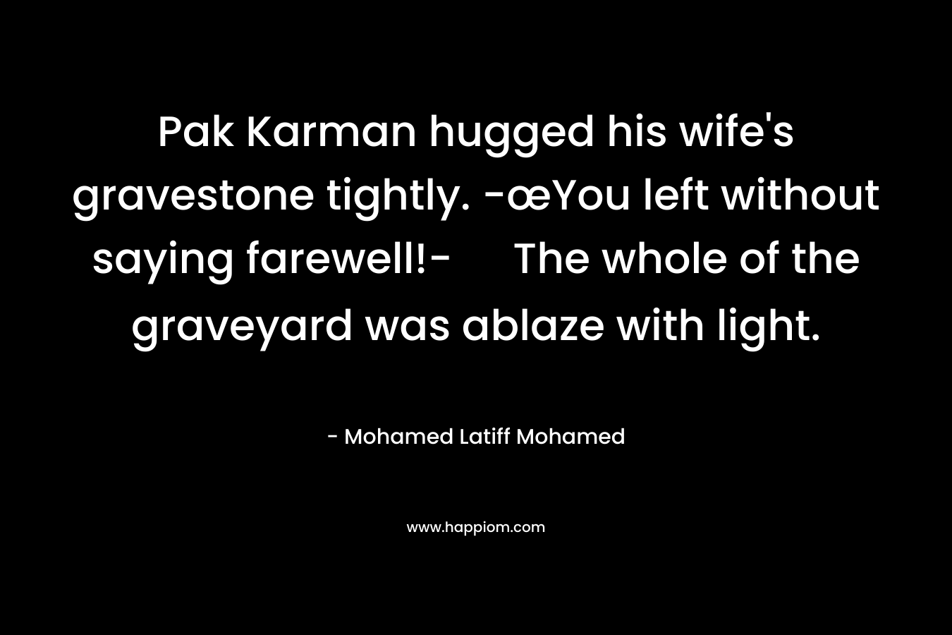 Pak Karman hugged his wife’s gravestone tightly. -œYou left without saying farewell!- The whole of the graveyard was ablaze with light. – Mohamed Latiff Mohamed