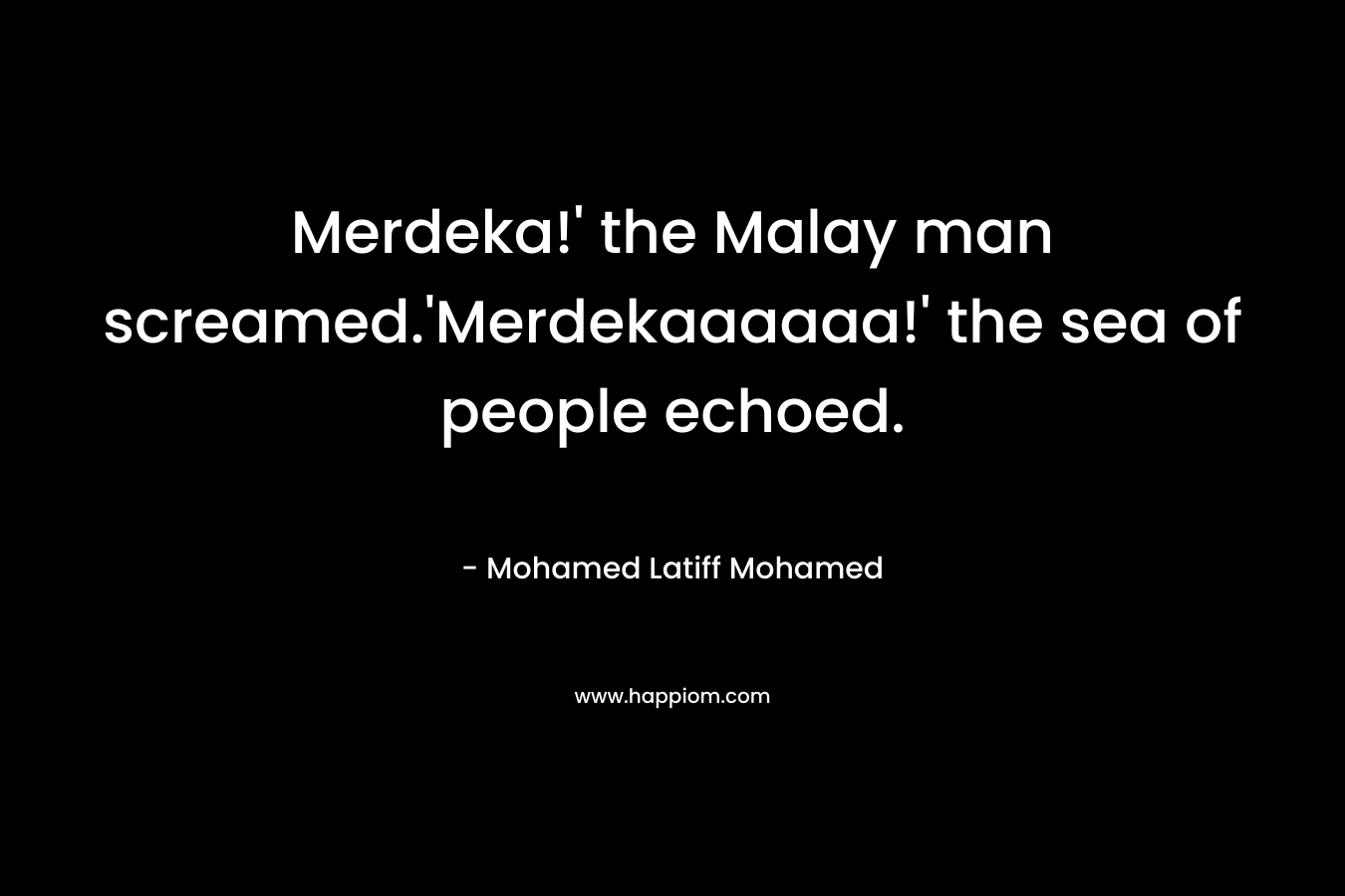 Merdeka!’ the Malay man screamed.’Merdekaaaaaa!’ the sea of people echoed. – Mohamed Latiff Mohamed