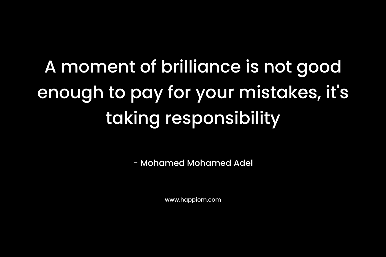 A moment of brilliance is not good enough to pay for your mistakes, it's taking responsibility