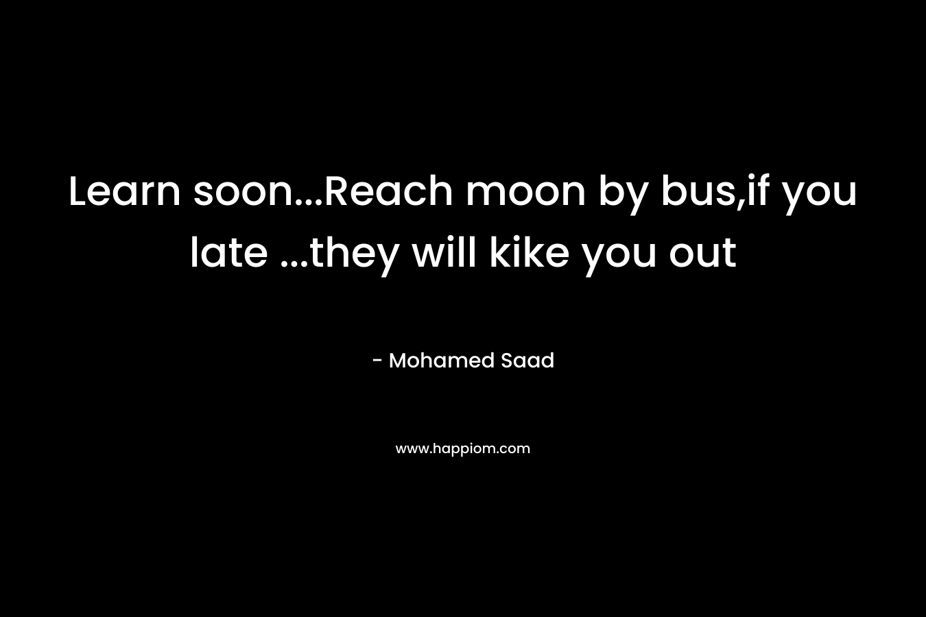 Learn soon…Reach moon by bus,if you late …they will kike you out – Mohamed Saad