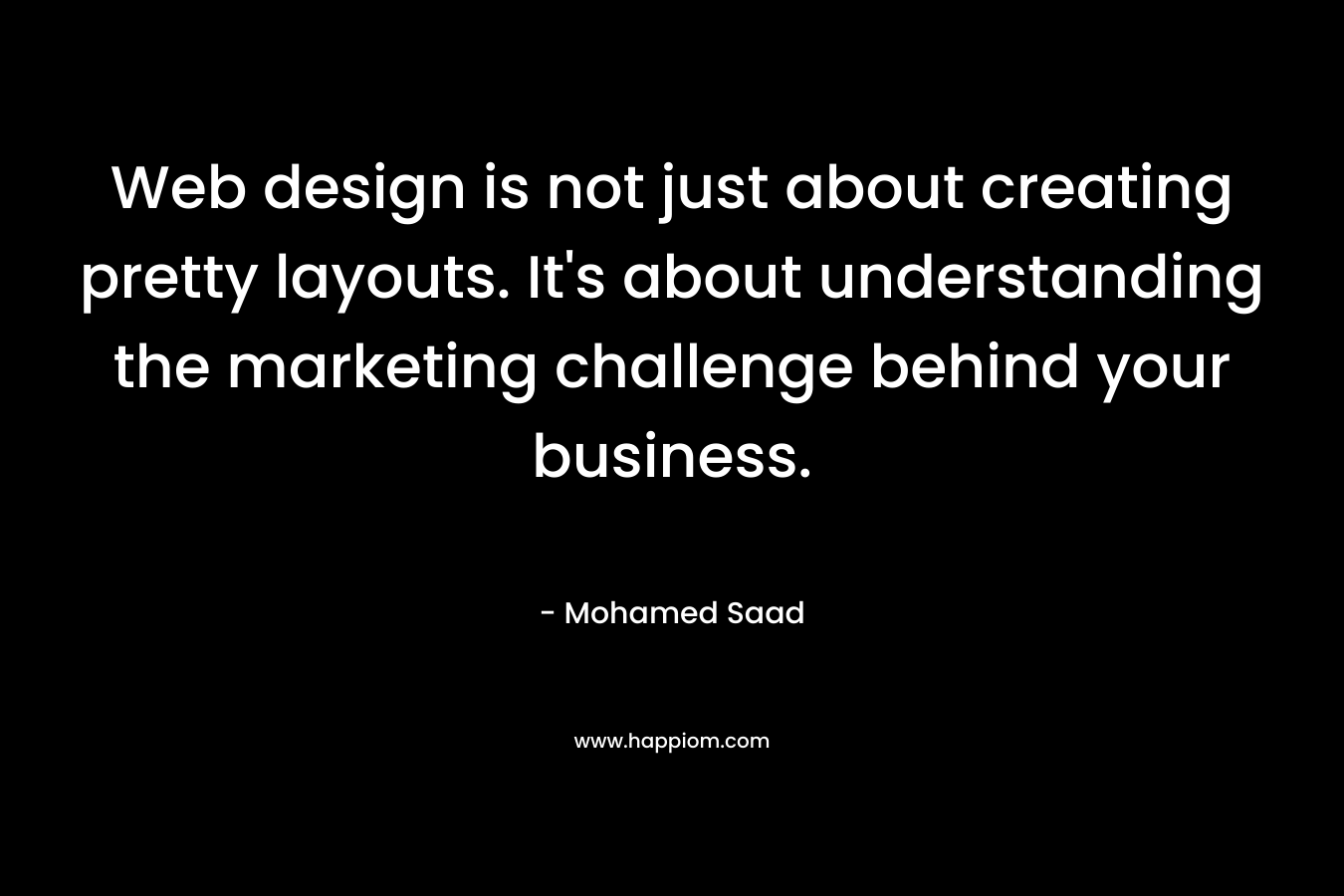 Web design is not just about creating pretty layouts. It’s about understanding the marketing challenge behind your business. – Mohamed Saad
