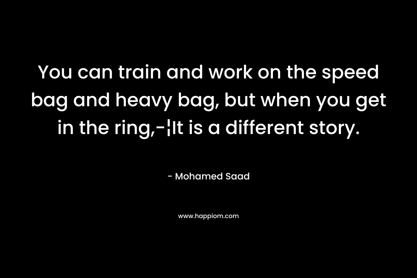 You can train and work on the speed bag and heavy bag, but when you get in the ring,-¦It is a different story. – Mohamed Saad