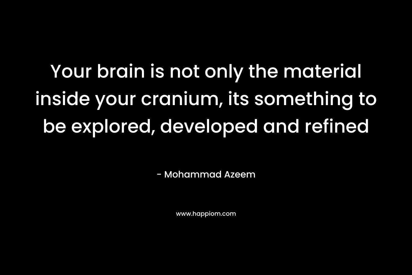 Your brain is not only the material inside your cranium, its something to be explored, developed and refined – Mohammad Azeem